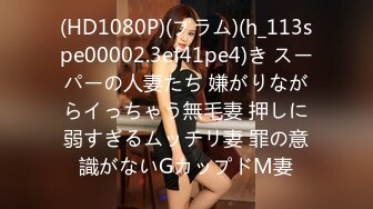 (HD1080P)(プラム)(h_113spe00002.3ef41pe4)き スーパーの人妻たち 嫌がりながらイっちゃう無毛妻 押しに弱すぎるムッチリ妻 罪の意識がないGカップドM妻