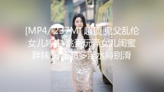 [MP4/ 237M] 超顶 鬼父乱伦女儿婷宝 跳蛋玩弄女儿闺蜜胖妹 分泌超多淫水特别滑