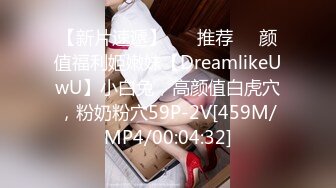 【新片速遞】 ❣️推荐❣️颜值福利姬嫩妹【DreamlikeUwU】小白兔，高颜值白虎穴，粉奶粉穴59P-2V[459M/MP4/00:04:32]