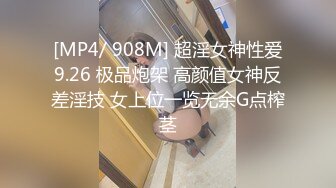 [MP4/ 908M] 超淫女神性爱9.26 极品炮架 高颜值女神反差淫技 女上位一览无余G点榨茎