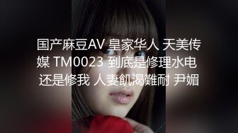 国产麻豆AV 皇家华人 天美传媒 TM0023 到底是修理水电 还是修我 人妻飢渴難耐 尹媚