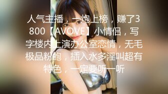 人气主播，一炮上榜，赚了3800【AVOVE】小情侣，写字楼内上演办公室恋情，无毛极品粉鲍，插入水多淫叫超有特色，一定要听一听