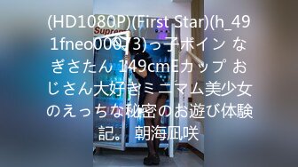 (HD1080P)(First Star)(h_491fneo00073)っ子ボイン なぎさたん 149cmEカップ おじさん大好きミニマム美少女のえっちな秘密のお遊び体験記。 朝海凪咲