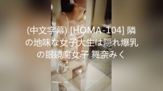 (中文字幕) [HOMA-104] 隣の地味な女子大生は隠れ爆乳の眼鏡腐女子 舞奈みく