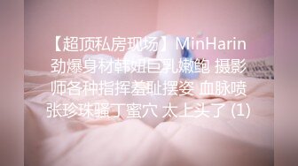 【超顶私房现场】MinHarin 劲爆身材韩妞巨乳嫩鲍 摄影师各种指挥羞耻摆姿 血脉喷张珍珠骚丁蜜穴 太上头了 (1)